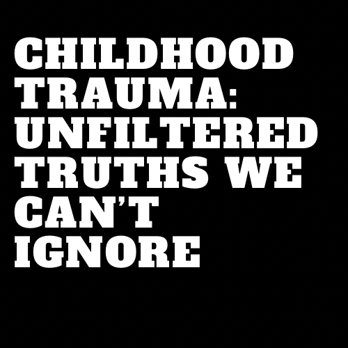 Childhood Trauma: Unfiltered Truths We Can’t Ignore
